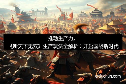 推动生产力，《新天下无双》生产玩法全解析：开启国战新时代