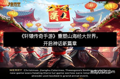 《轩辕传奇手游》重塑山海经大世界，开启神话新篇章