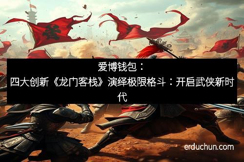 爱博钱包：四大创新《龙门客栈》演绎极限格斗：开启武侠新时代