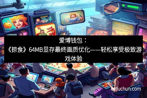 爱博钱包：《掠食》64MB显存最终画质优化——轻松享受极致游戏体验