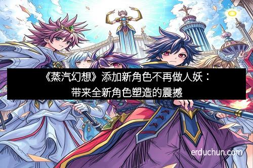 《蒸汽幻想》添加新角色不再做人妖：带来全新角色塑造的震撼